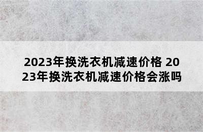 2023年换洗衣机减速价格 2023年换洗衣机减速价格会涨吗